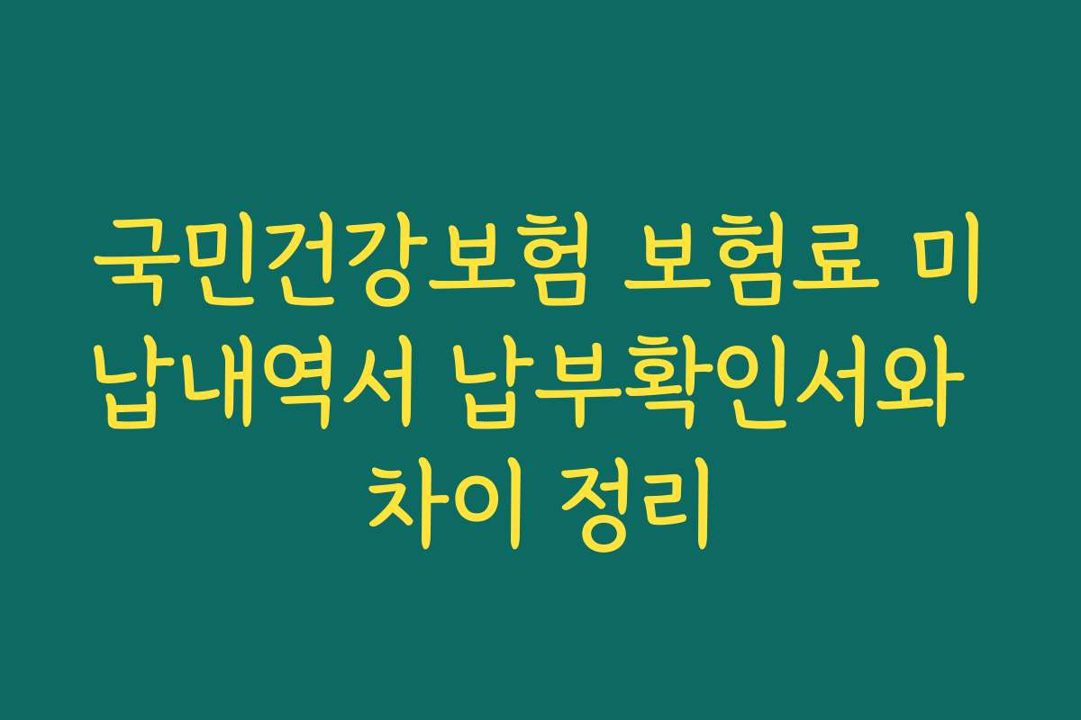 국민건강보험 보험료 미납내역서 납부확인서와 차이 정리