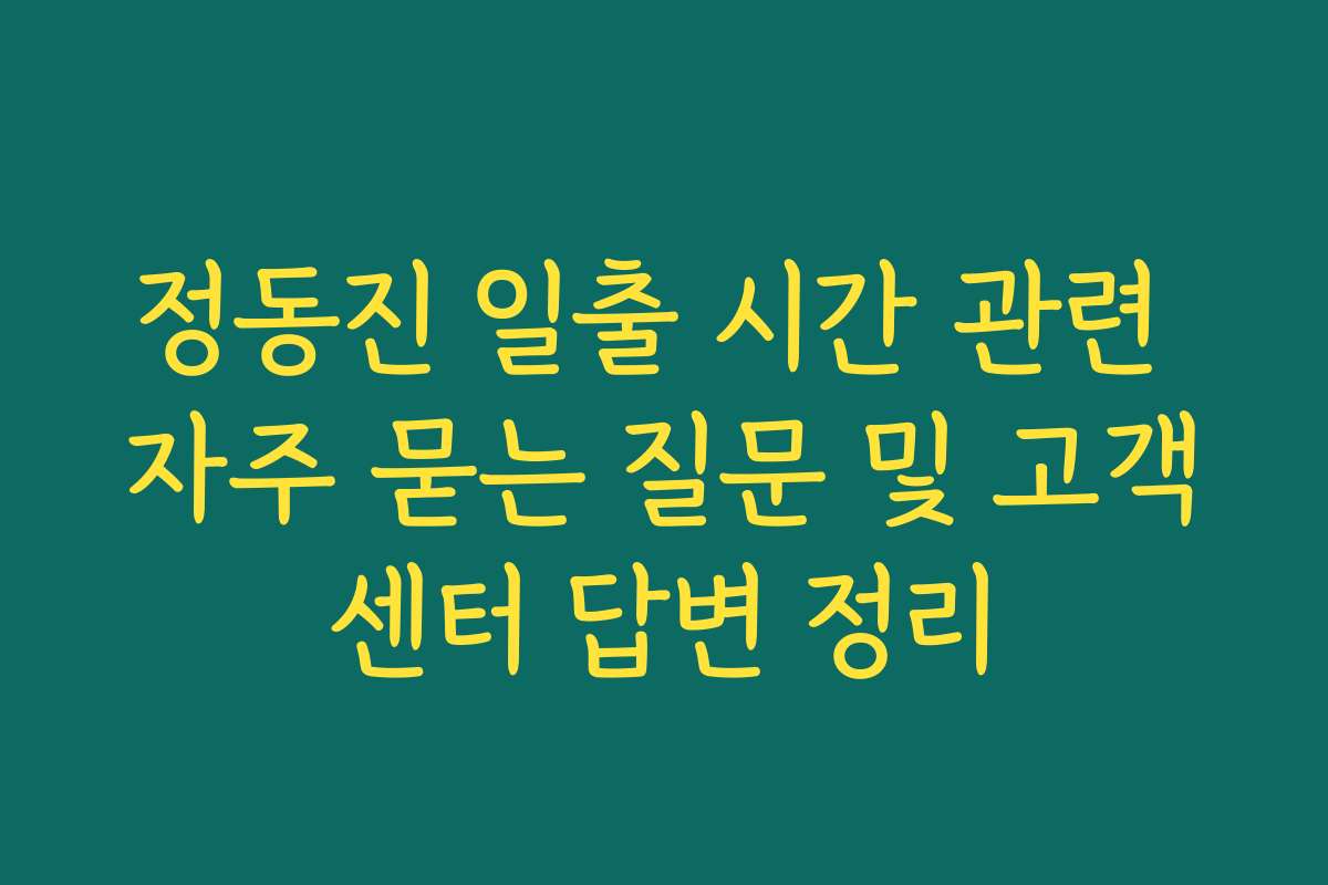 정동진 일출 시간 관련 자주 묻는 질문 및 고객센터 답변 정리