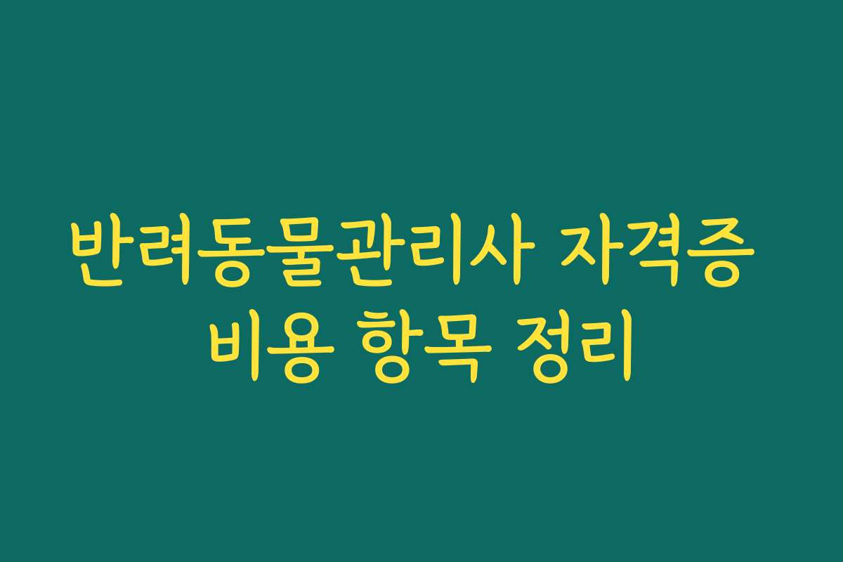 반려동물관리사 자격증 비용 항목 정리