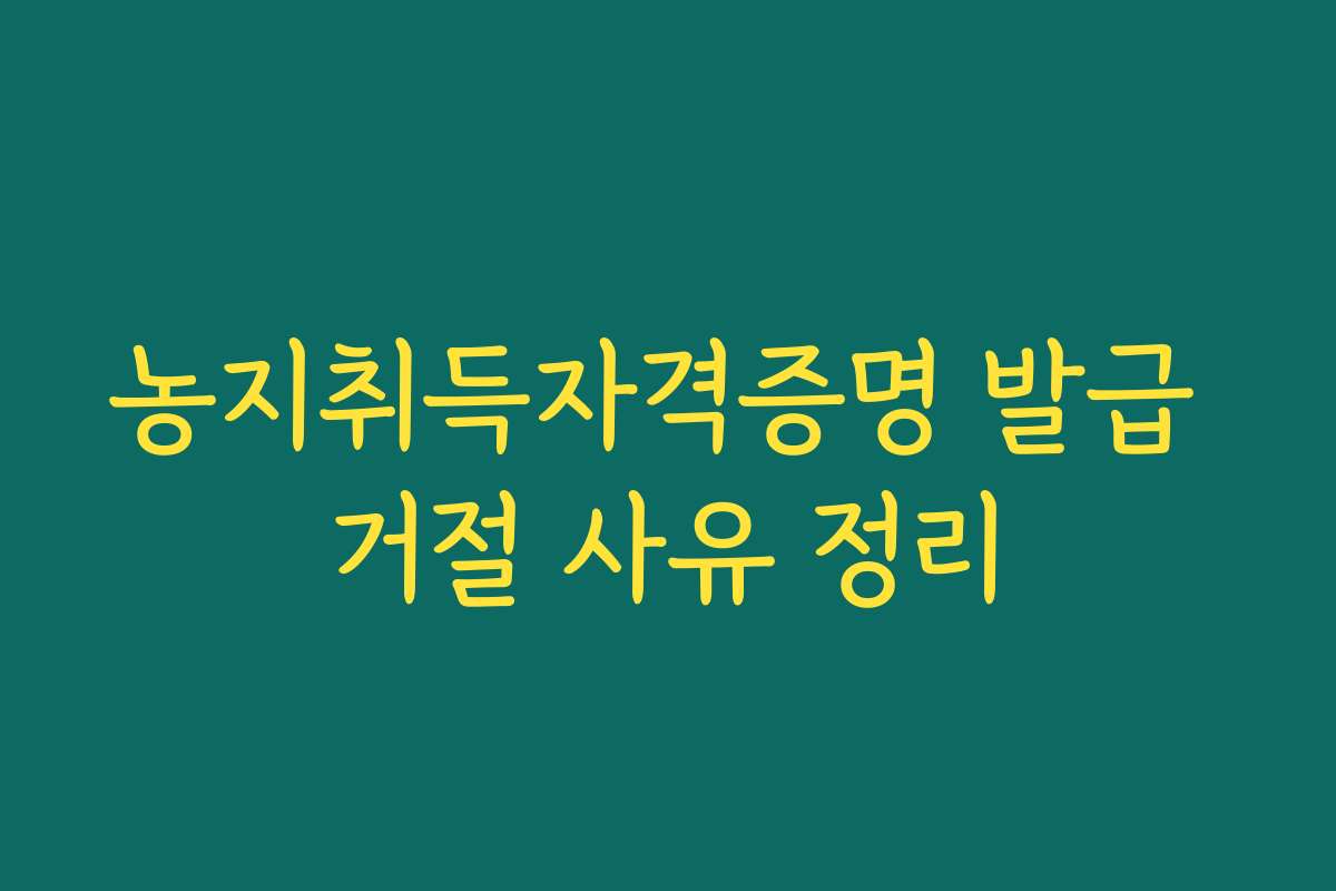 농지취득자격증명 발급 거절 사유 정리