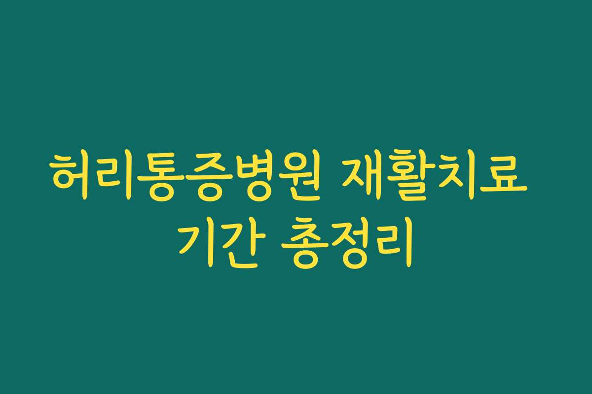 허리통증병원 재활치료 기간 총정리