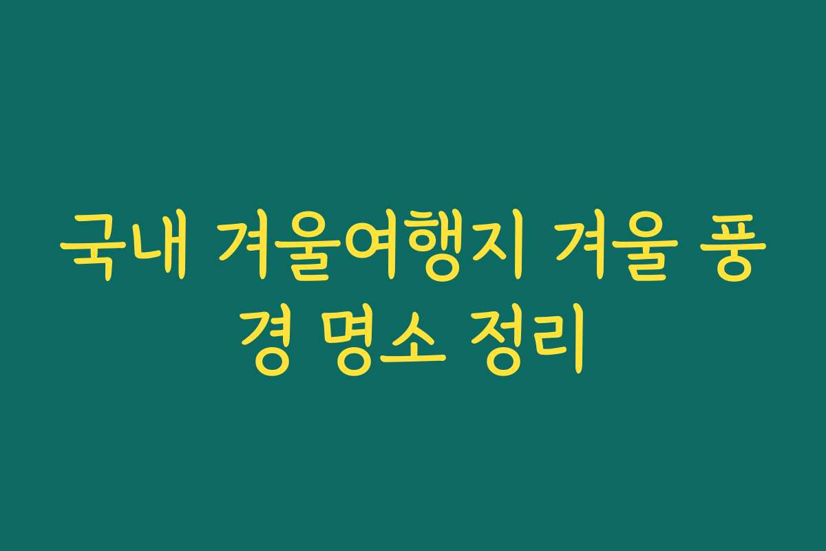국내 겨울여행지 겨울 풍경 명소 정리