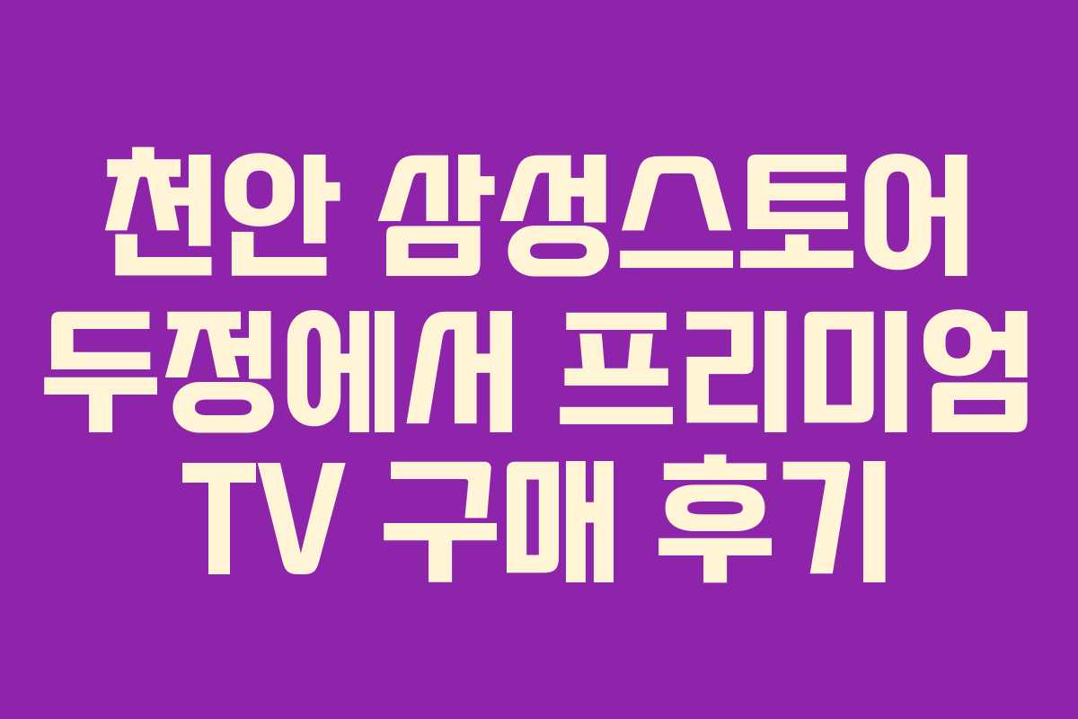 천안 삼성스토어 두정에서 프리미엄 TV 구매 후기