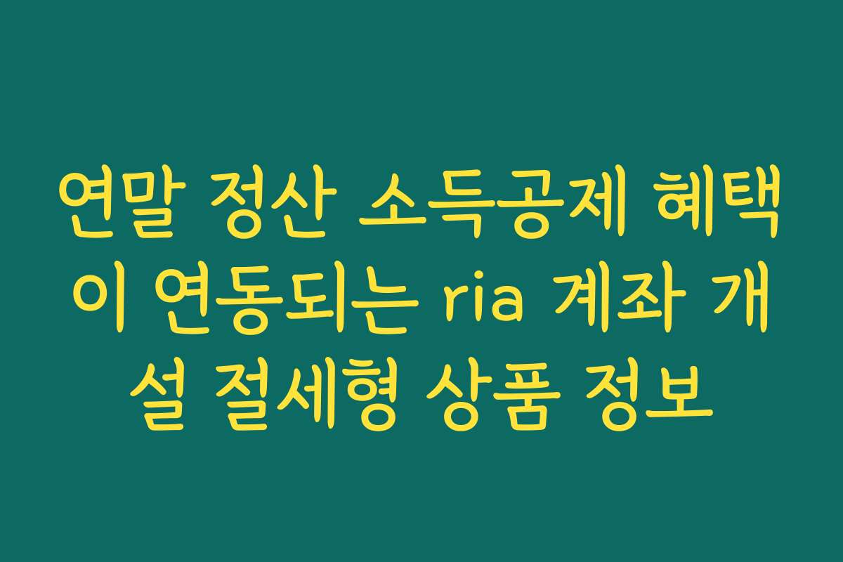 연말 정산 소득공제 혜택이 연동되는 ria 계좌 개설 절세형 상품 정보