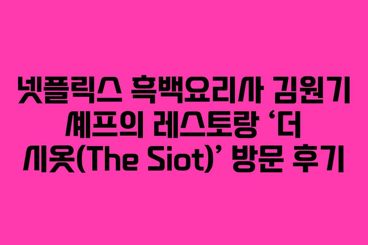 넷플릭스 흑백요리사 김원기 셰프의 레스토랑 ‘더 시옷(The Siot)’ 방문 후기