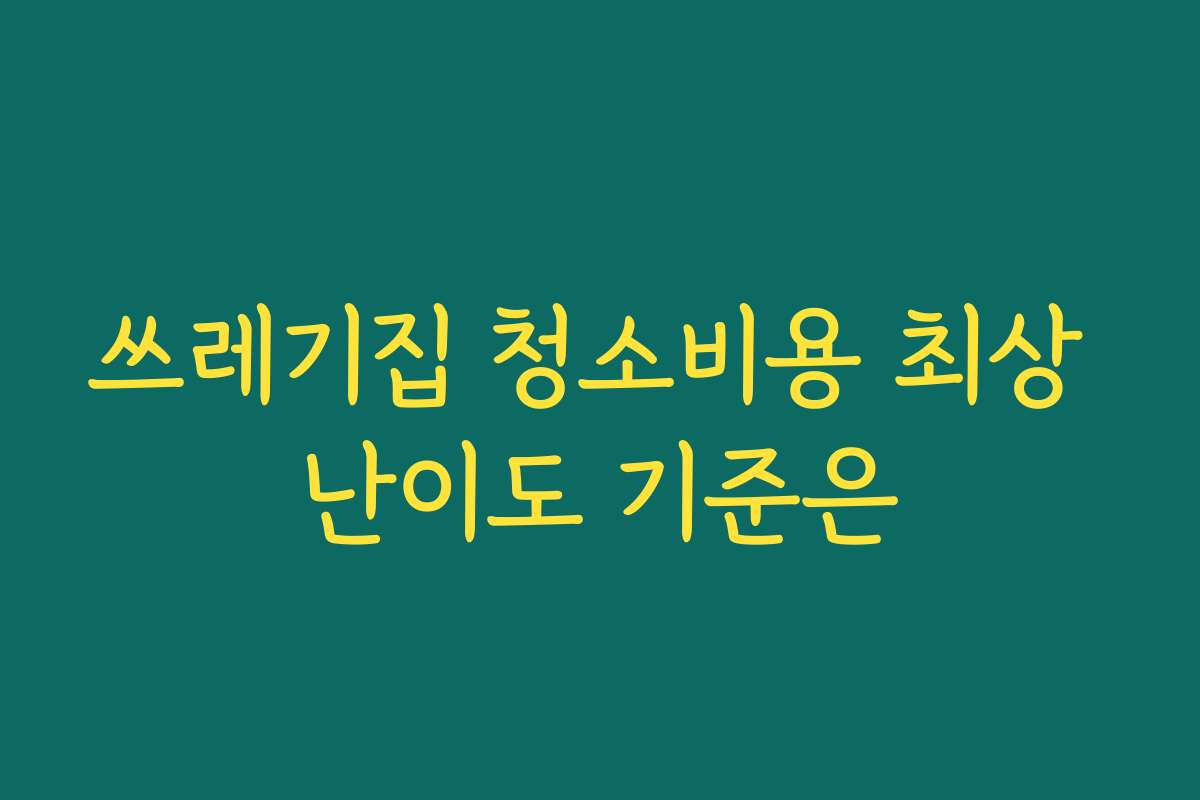 쓰레기집 청소비용 최상 난이도 기준은