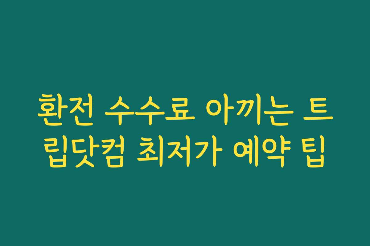 환전 수수료 아끼는 트립닷컴 최저가 예약 팁