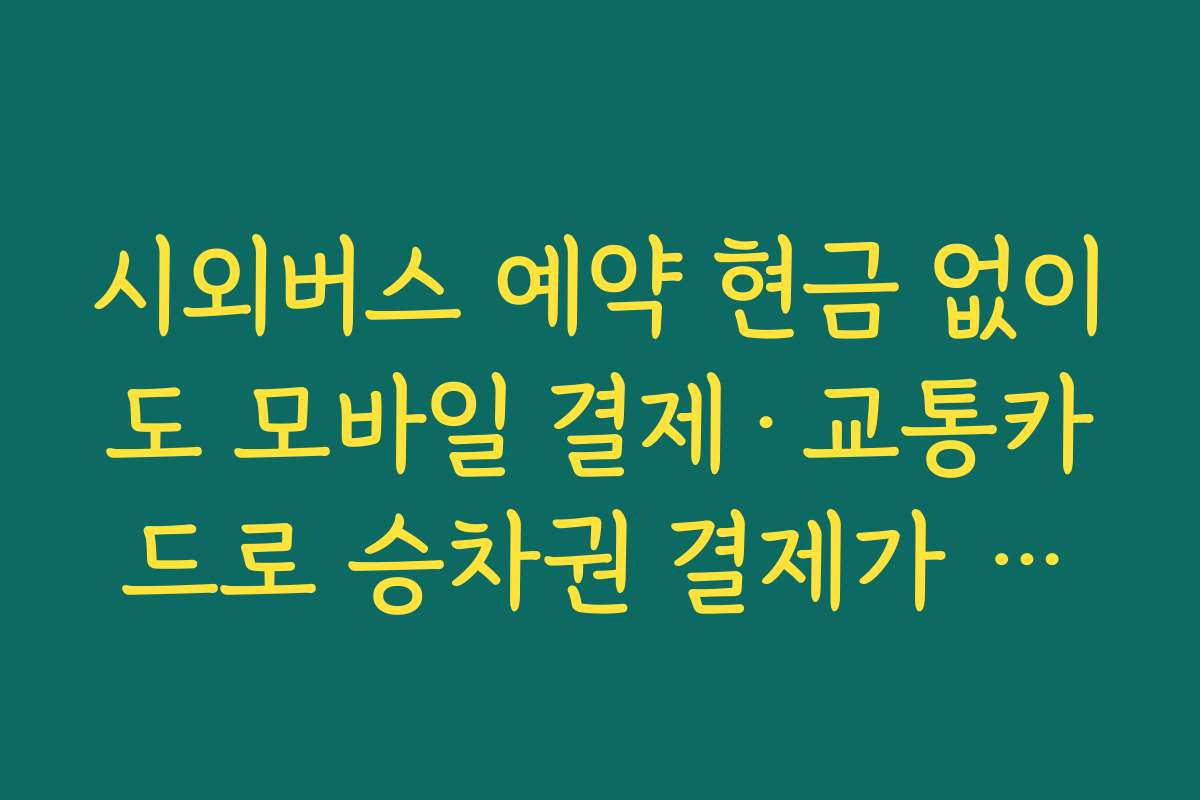 시외버스 예약 현금 없이도 모바일 결제·교통카드로 승차권 결제가 가능한지 확인하는 요령