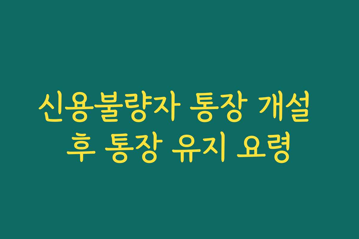 신용불량자 통장 개설 후 통장 유지 요령