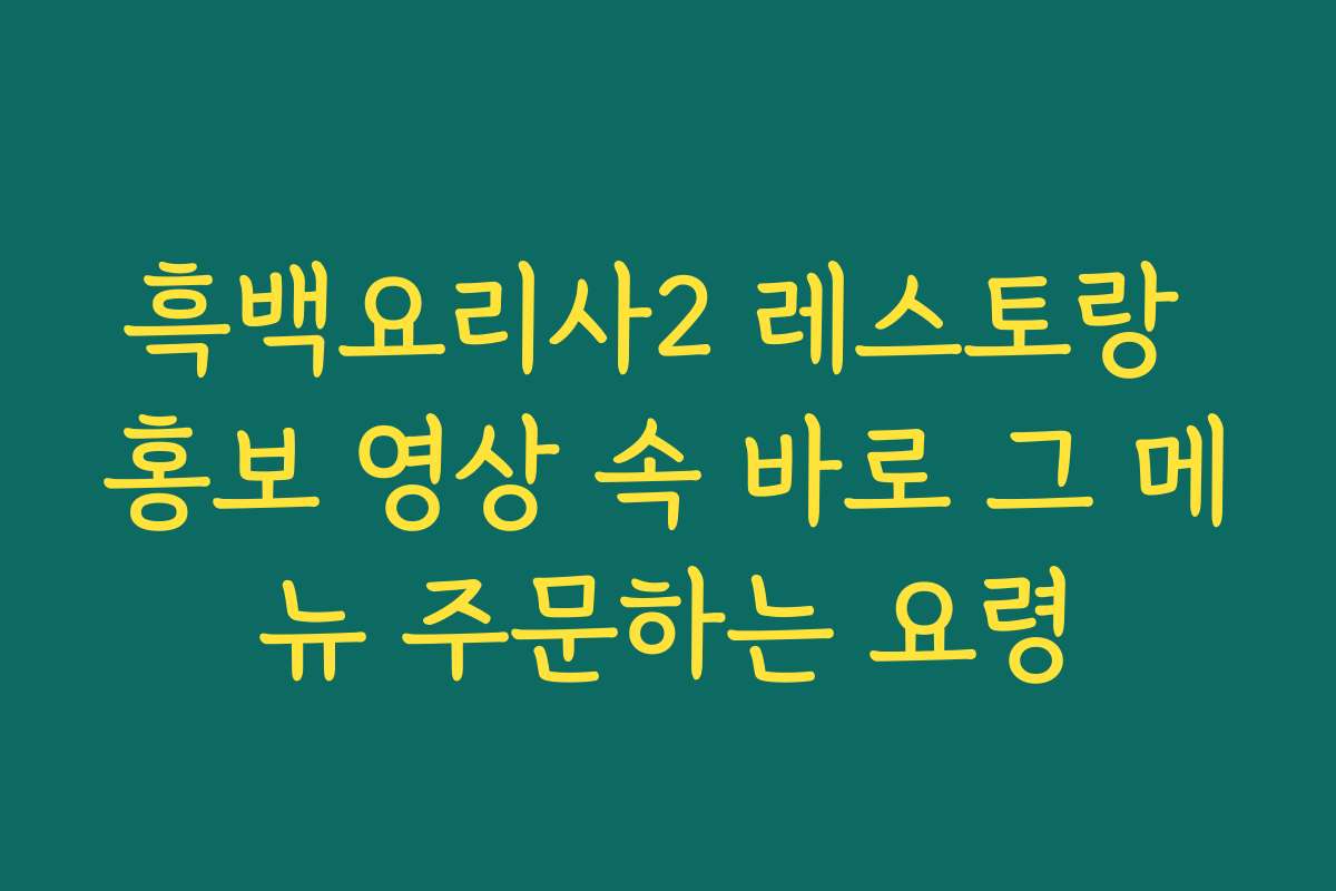 흑백요리사2 레스토랑 홍보 영상 속 바로 그 메뉴 주문하는 요령