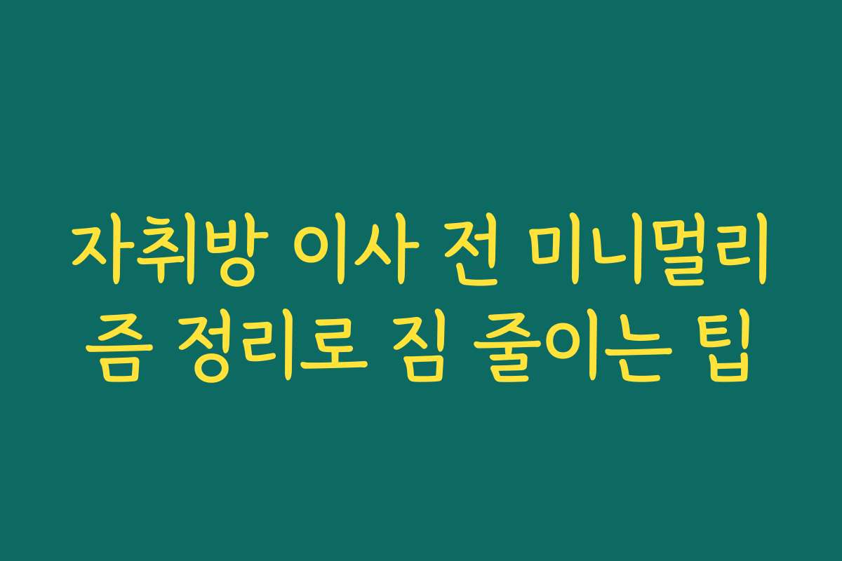 자취방 이사 전 미니멀리즘 정리로 짐 줄이는 팁