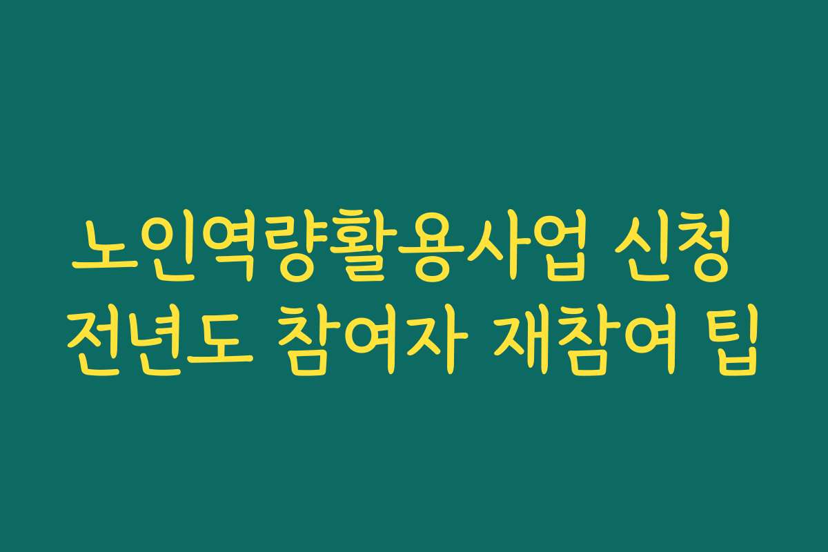 노인역량활용사업 신청 전년도 참여자 재참여 팁