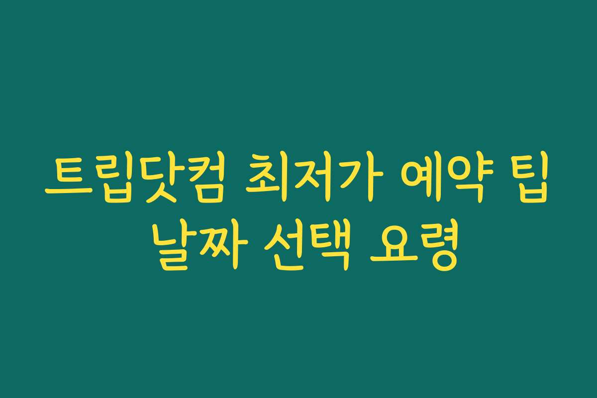 트립닷컴 최저가 예약 팁 날짜 선택 요령