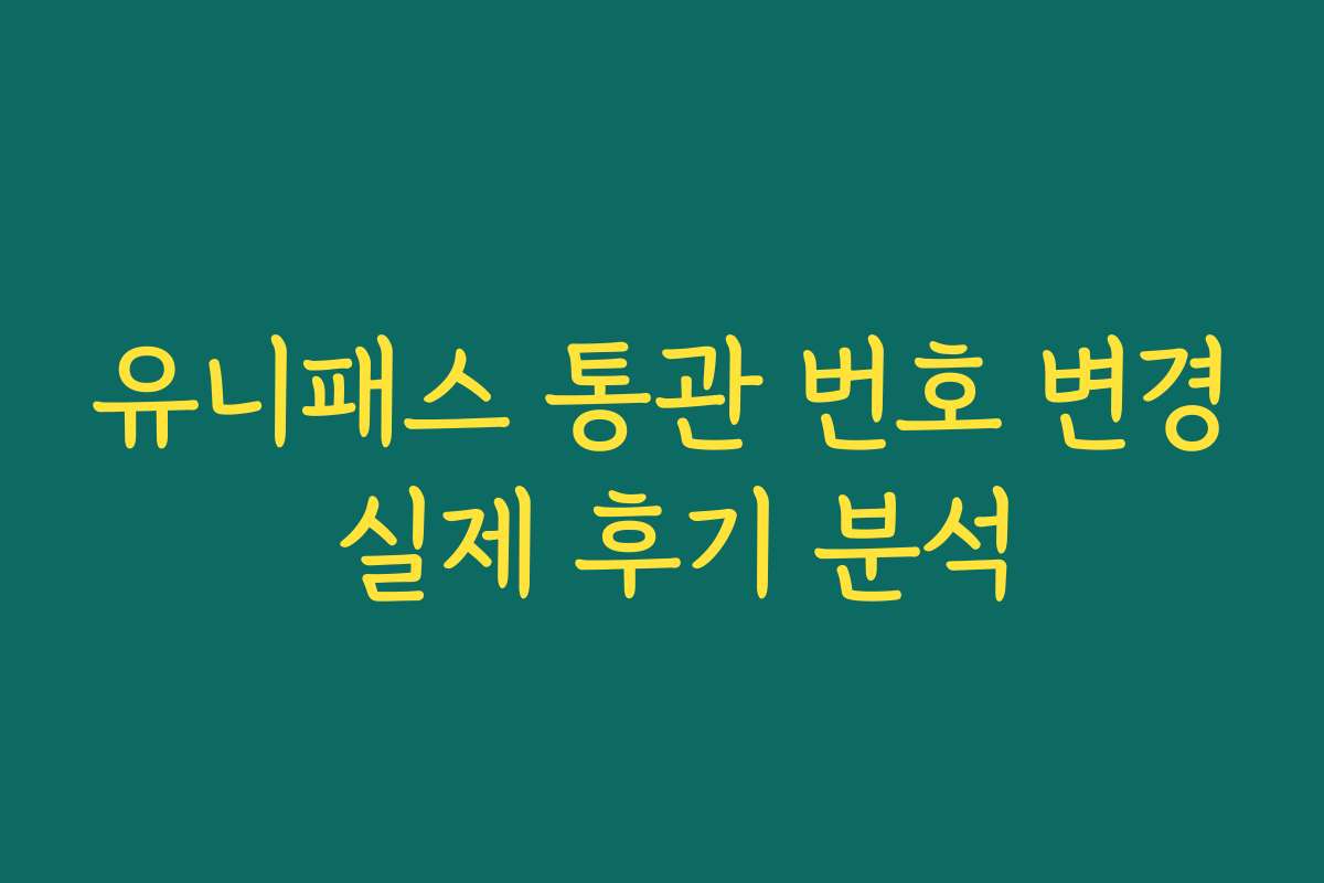 유니패스 통관 번호 변경 실제 후기 분석