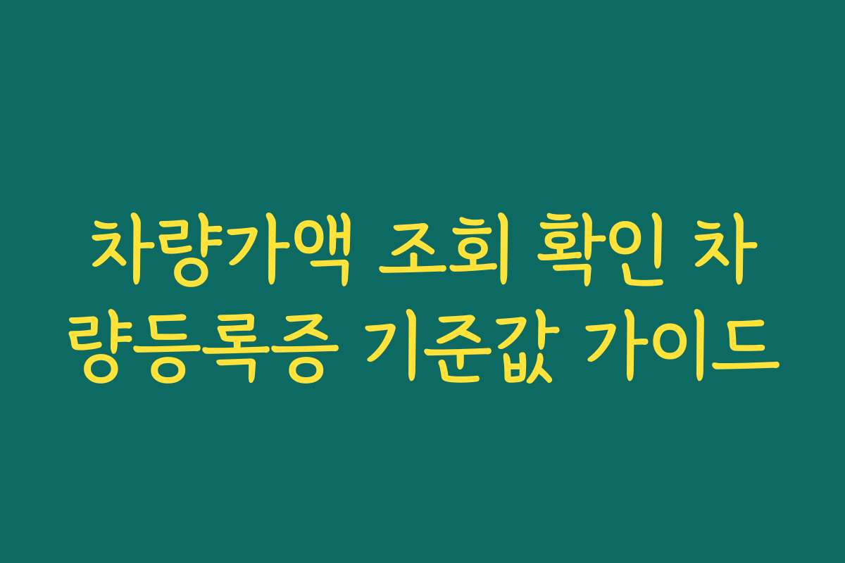 차량가액 조회 확인 차량등록증 기준값 가이드