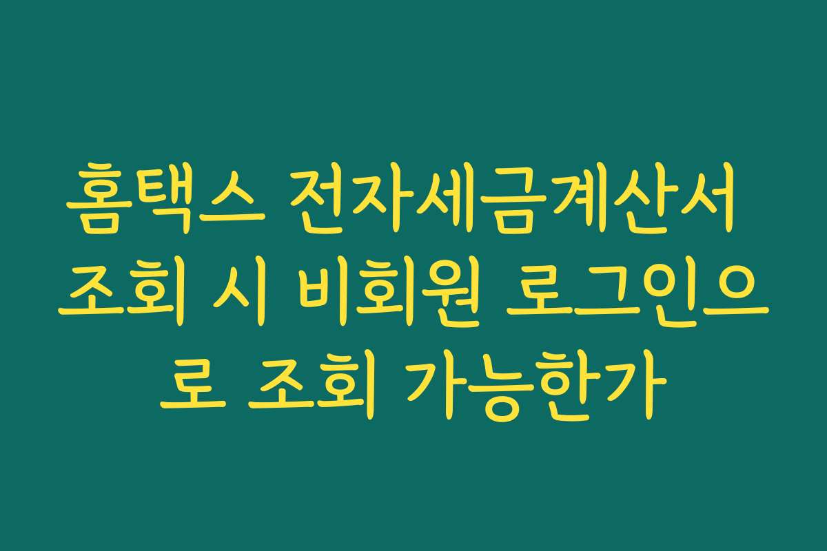 홈택스 전자세금계산서 조회 시 비회원 로그인으로 조회 가능한가