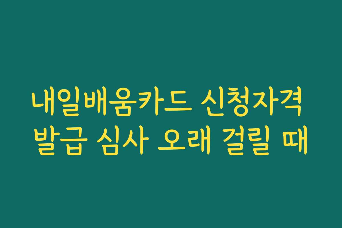 내일배움카드 신청자격 발급 심사 오래 걸릴 때