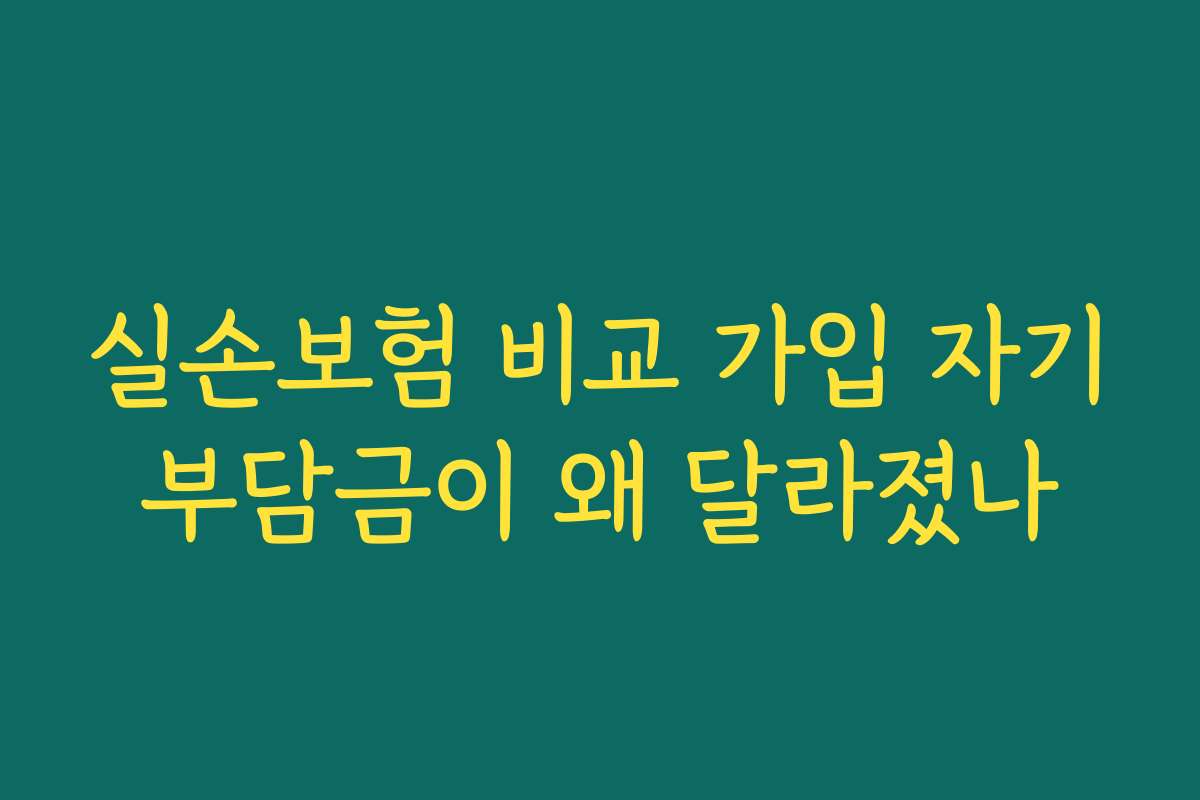 실손보험 비교 가입 자기부담금이 왜 달라졌나