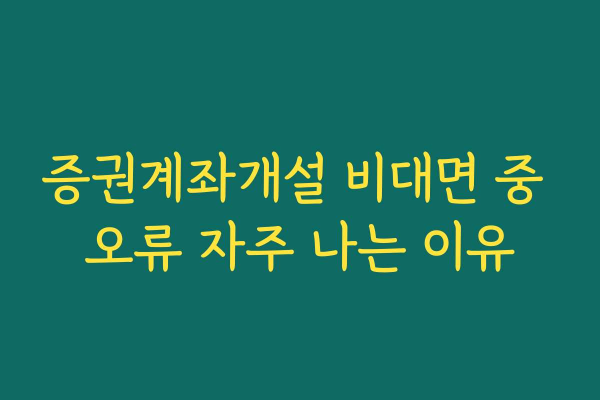 증권계좌개설 비대면 중 오류 자주 나는 이유