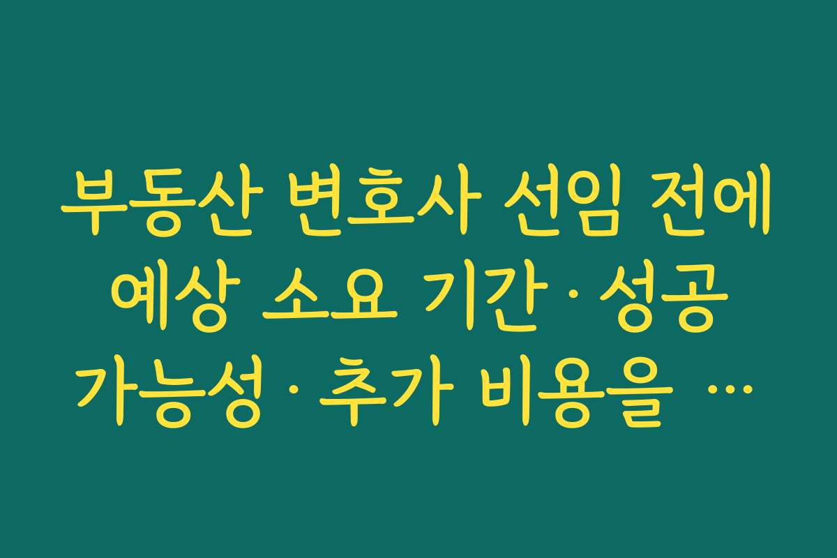 부동산 변호사 선임 전에 예상 소요 기간·성공 가능성·추가 비용을 구체적으로 물어봐야 하는 이유