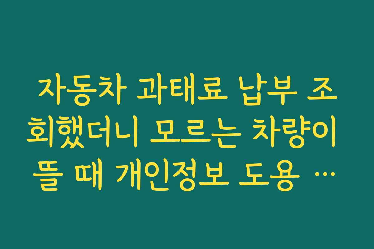 자동차 과태료 납부 조회했더니 모르는 차량이 뜰 때 개인정보 도용 의심해야 하는 이유
