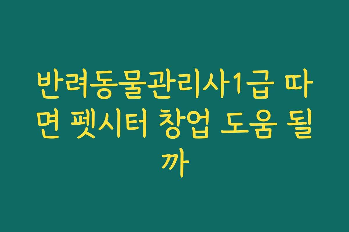 반려동물관리사1급 따면 펫시터 창업 도움 될까
