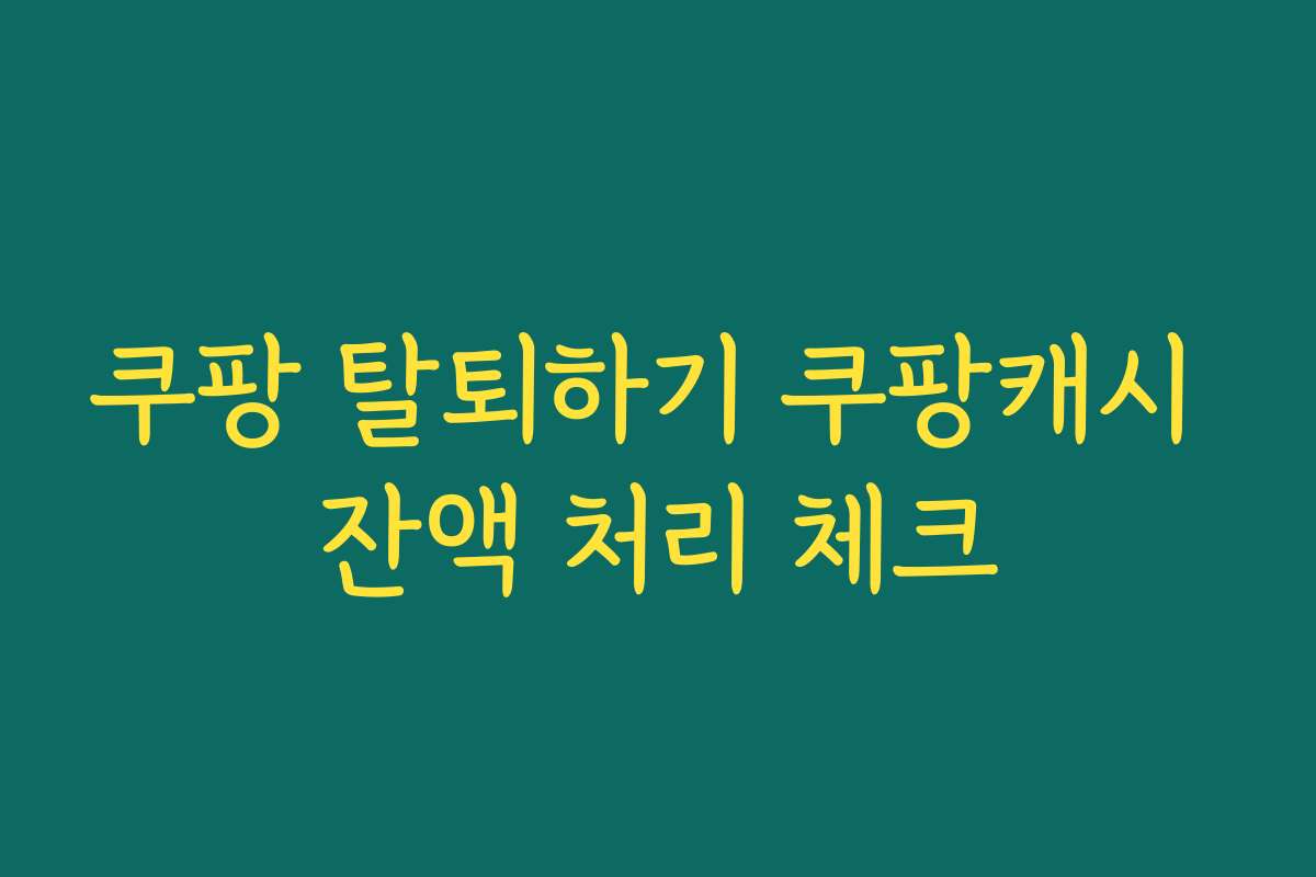 쿠팡 탈퇴하기 쿠팡캐시 잔액 처리 체크