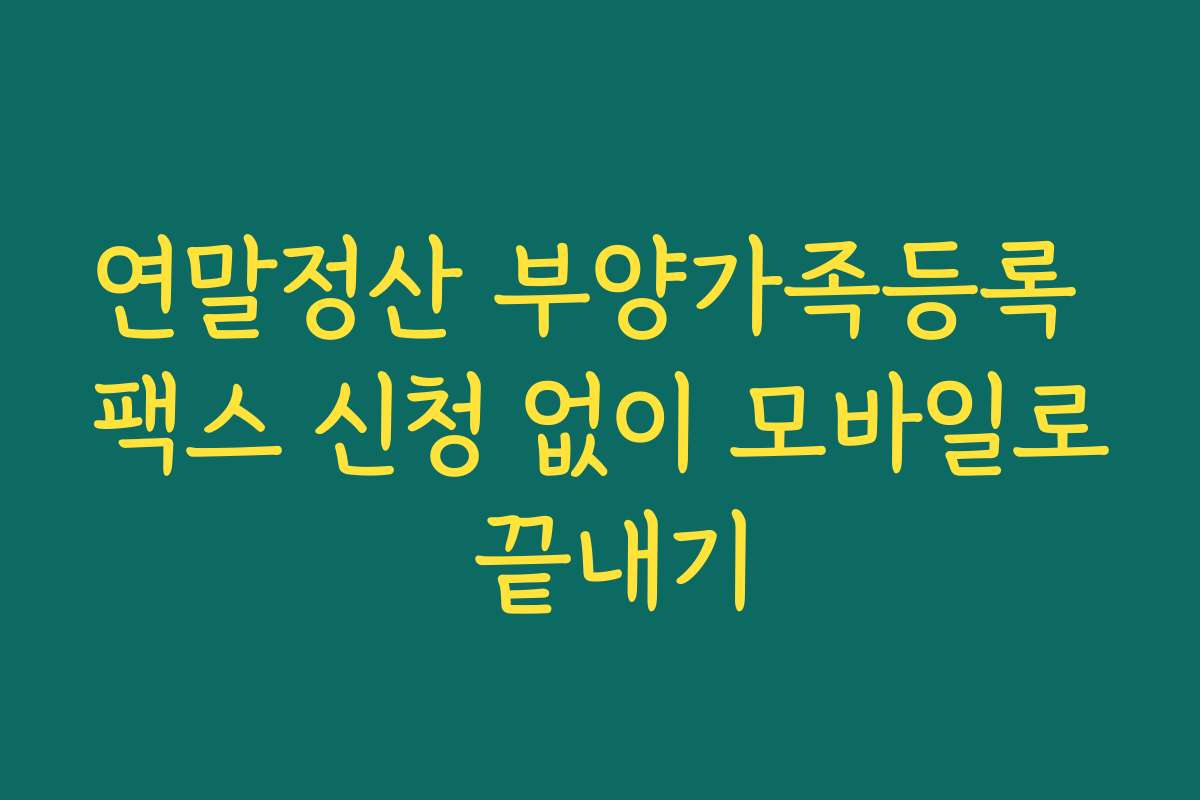 연말정산 부양가족등록 팩스 신청 없이 모바일로 끝내기
