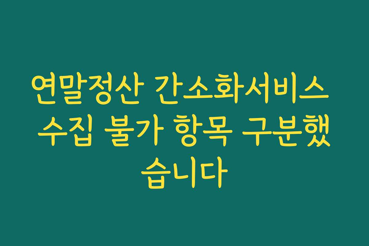 연말정산 간소화서비스 수집 불가 항목 구분했습니다