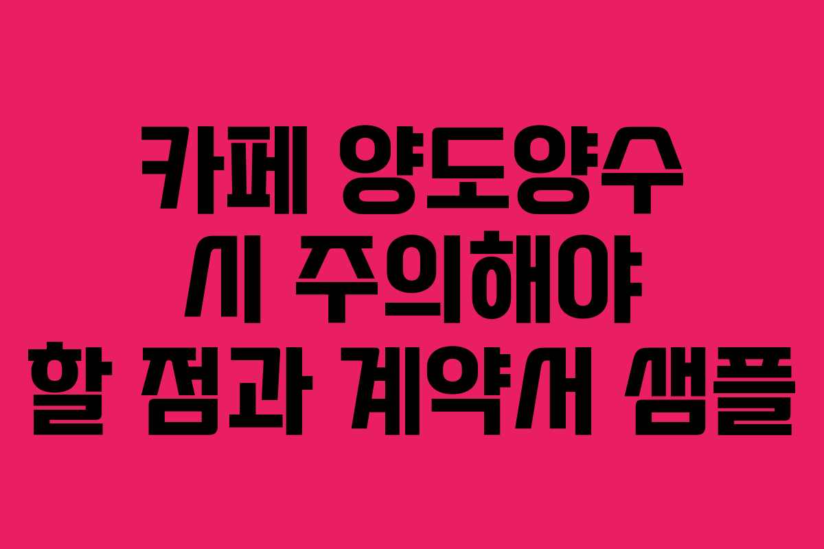 카페 양도양수 시 주의해야 할 점과 계약서 샘플