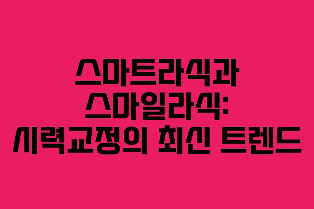 스마트라식과 스마일라식: 시력교정의 최신 트렌드