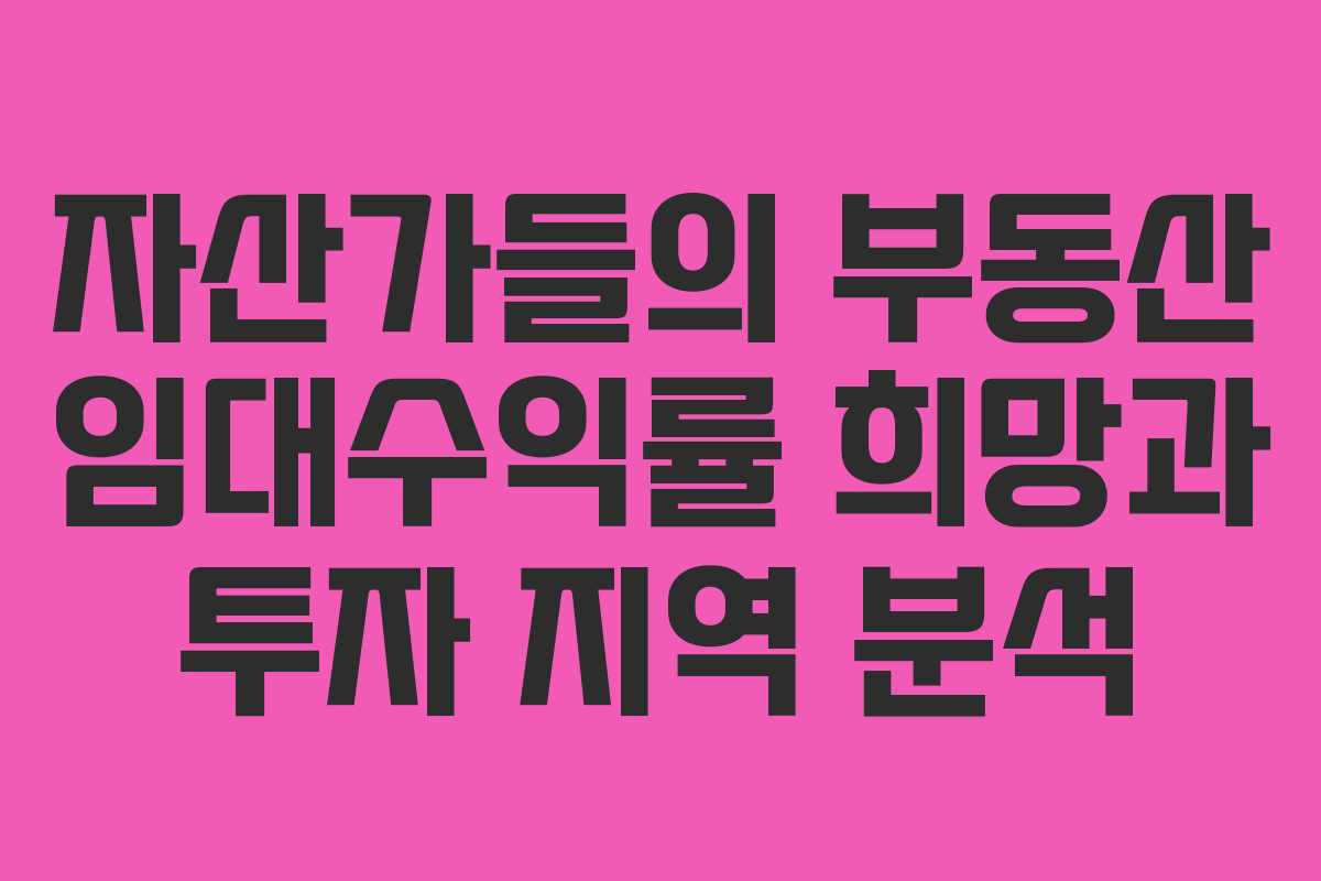 자산가들의 부동산 임대수익률 희망과 투자 지역 분석