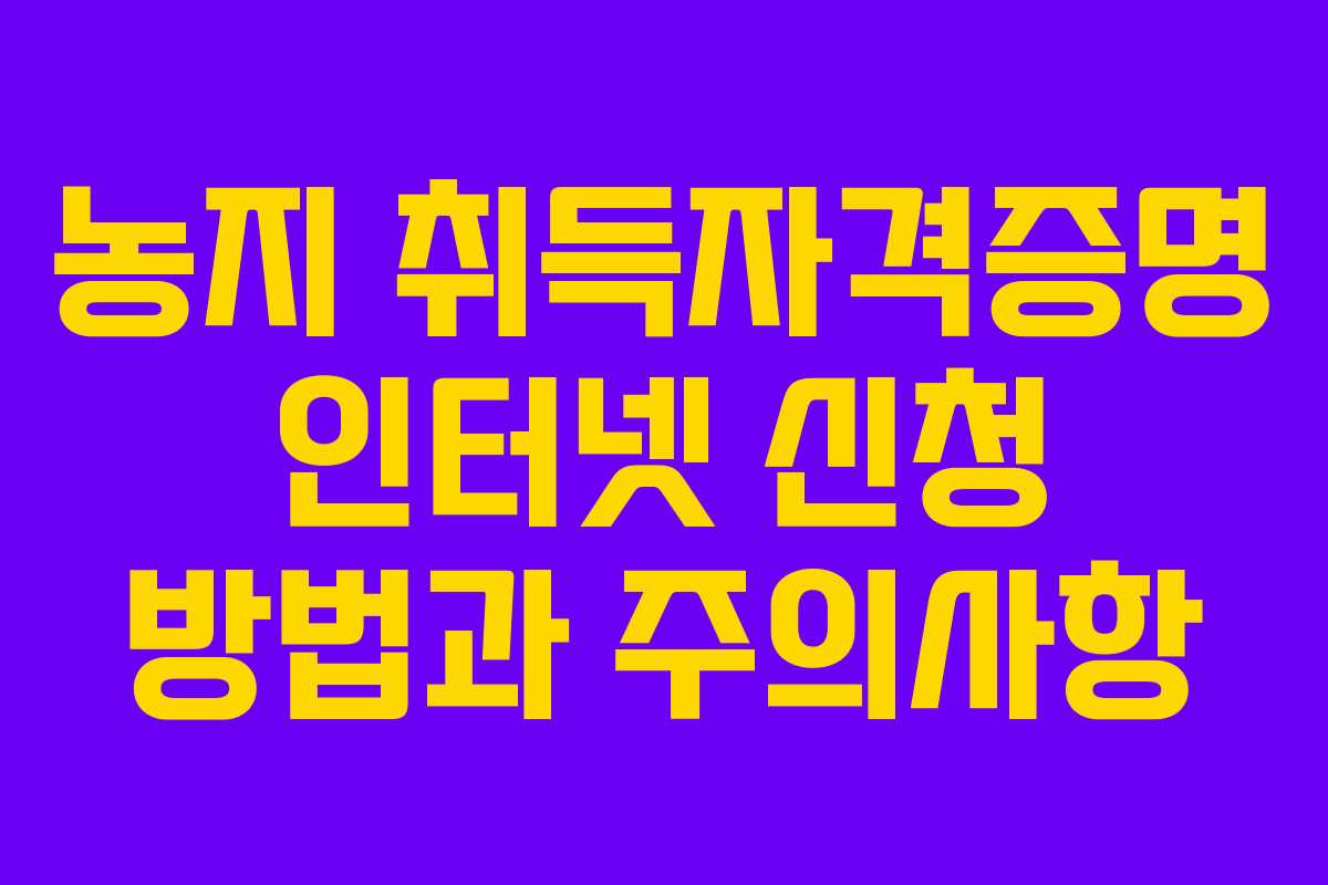 농지 취득자격증명 인터넷 신청 방법과 주의사항