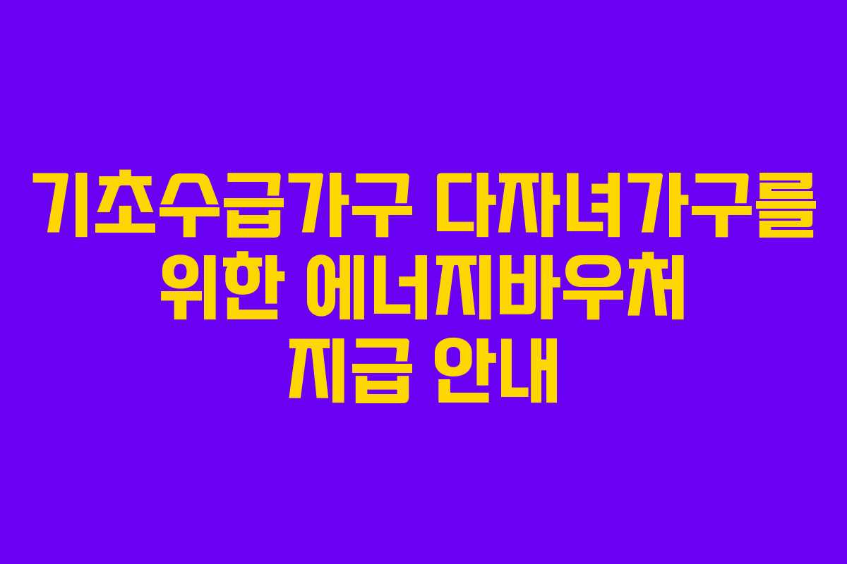 기초수급가구 다자녀가구를 위한 에너지바우처 지급 안내