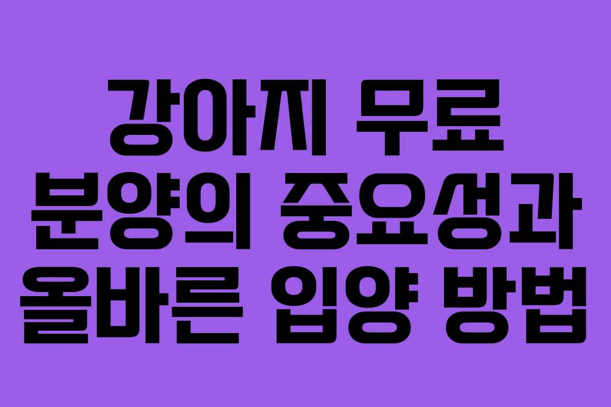 강아지 무료 분양의 중요성과 올바른 입양 방법