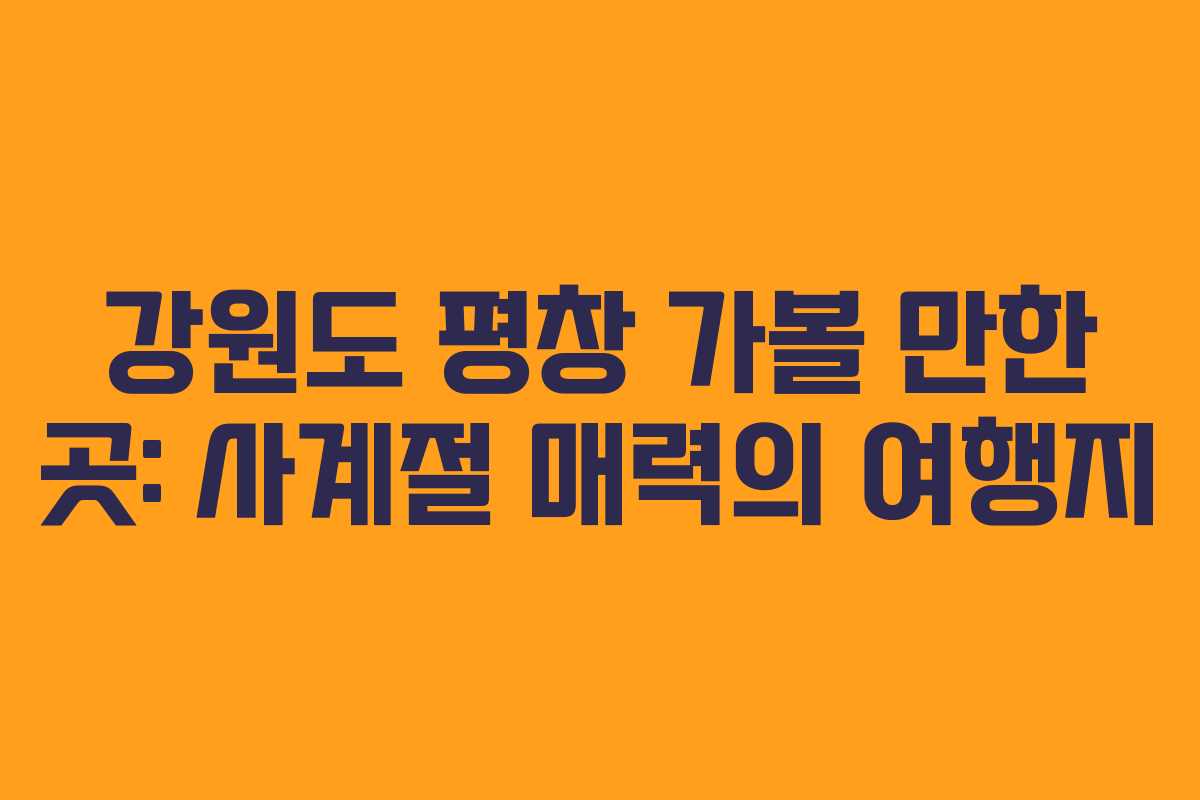 강원도 평창 가볼 만한 곳: 사계절 매력의 여행지