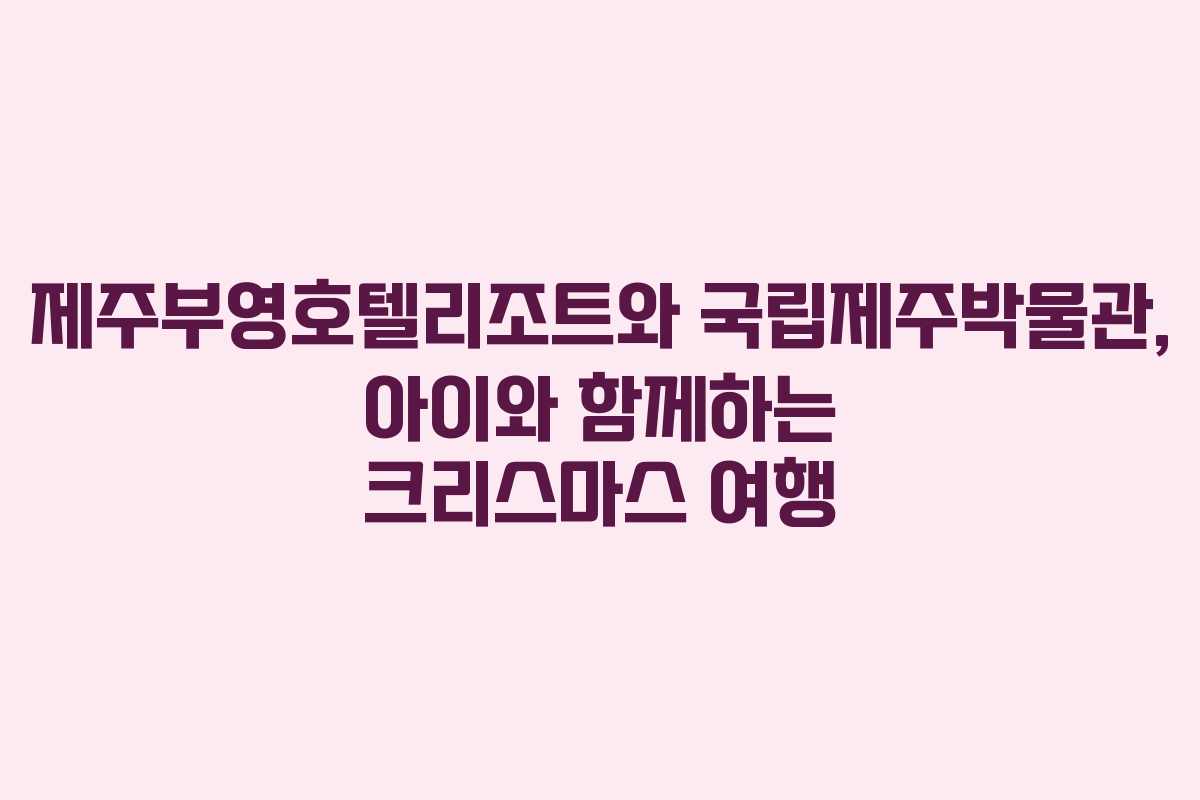 제주부영호텔리조트와 국립제주박물관, 아이와 함께하는 크리스마스 여행