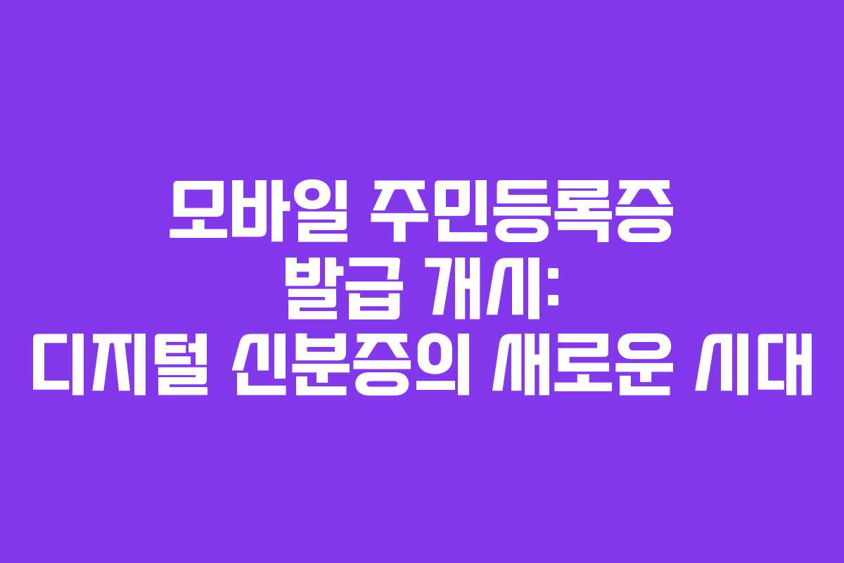 모바일 주민등록증 발급 개시: 디지털 신분증의 새로운 시대