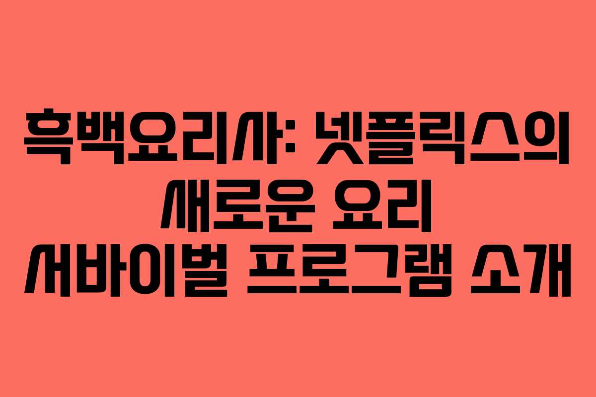 흑백요리사: 넷플릭스의 새로운 요리 서바이벌 프로그램 소개