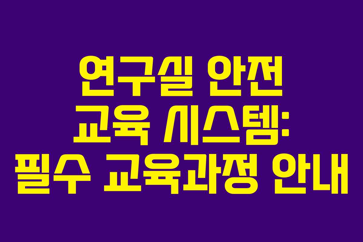 연구실 안전 교육 시스템: 필수 교육과정 안내