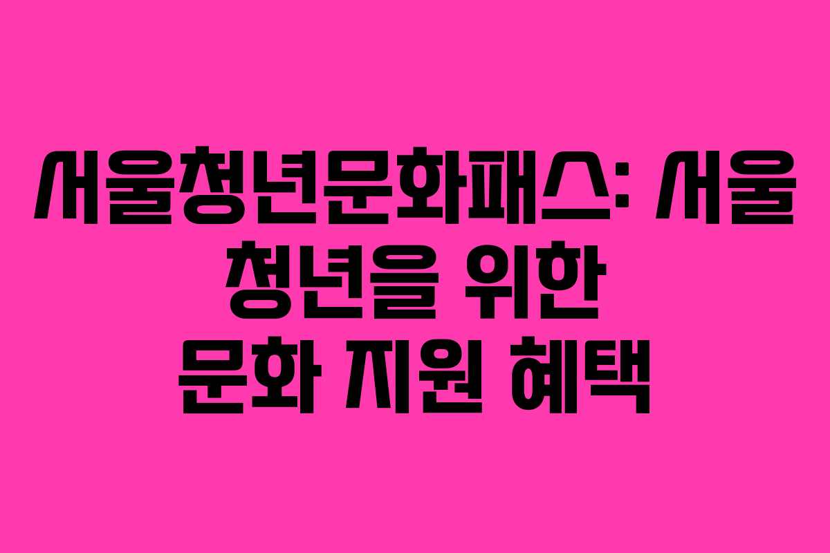 서울청년문화패스: 서울 청년을 위한 문화 지원 혜택