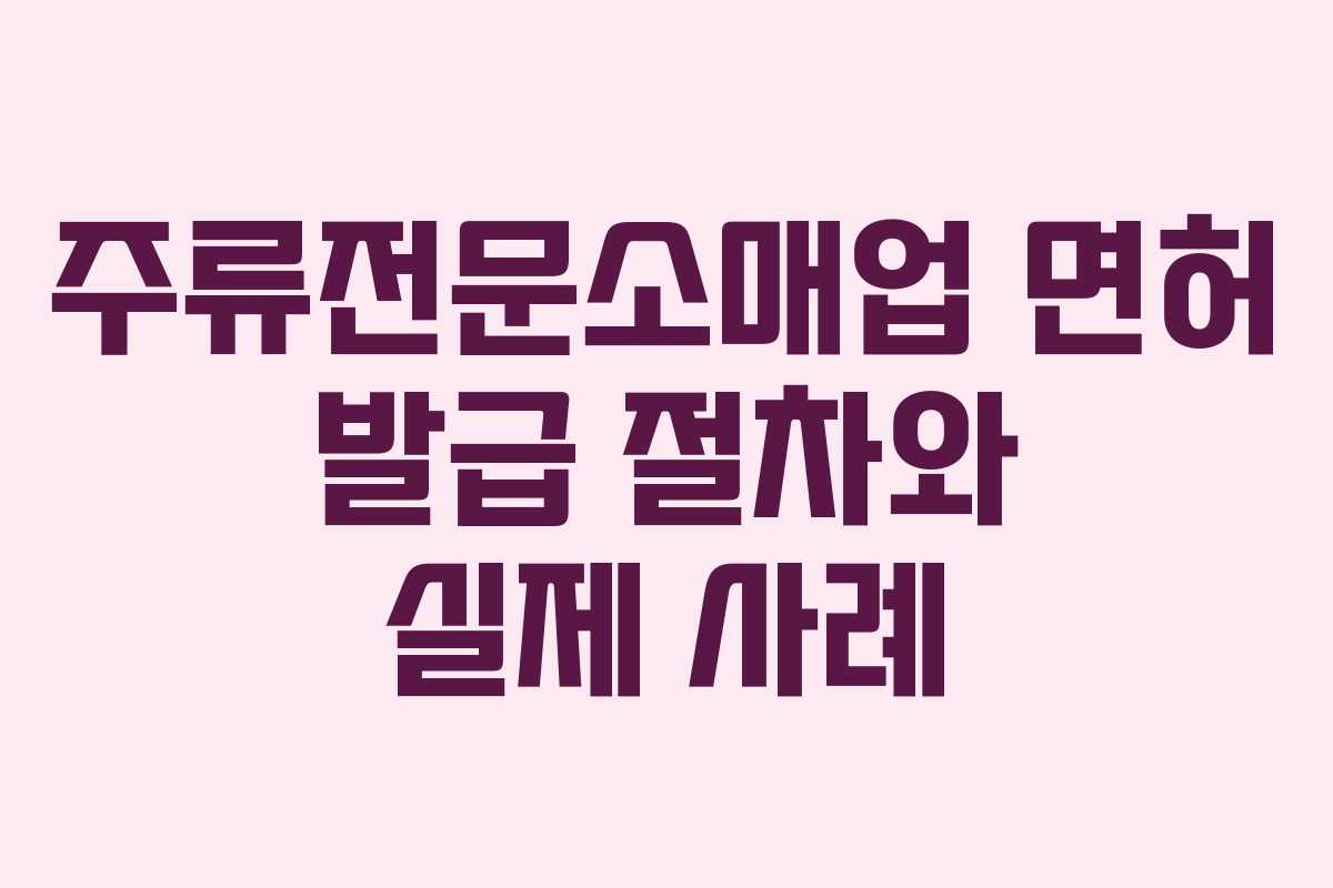 주류전문소매업 면허 발급 절차와 실제 사례