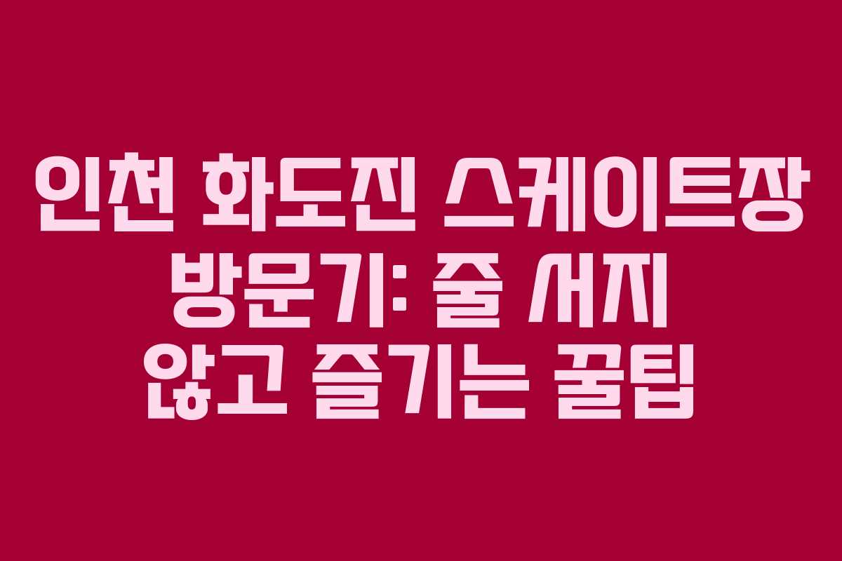 인천 화도진 스케이트장 방문기: 줄 서지 않고 즐기는 꿀팁