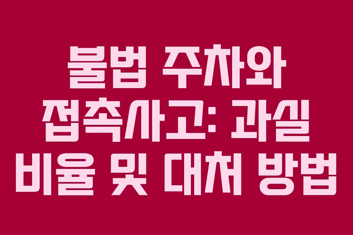 불법 주차와 접촉사고: 과실 비율 및 대처 방법