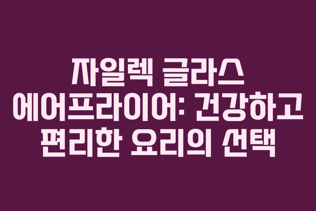 자일렉 글라스 에어프라이어: 건강하고 편리한 요리의 선택