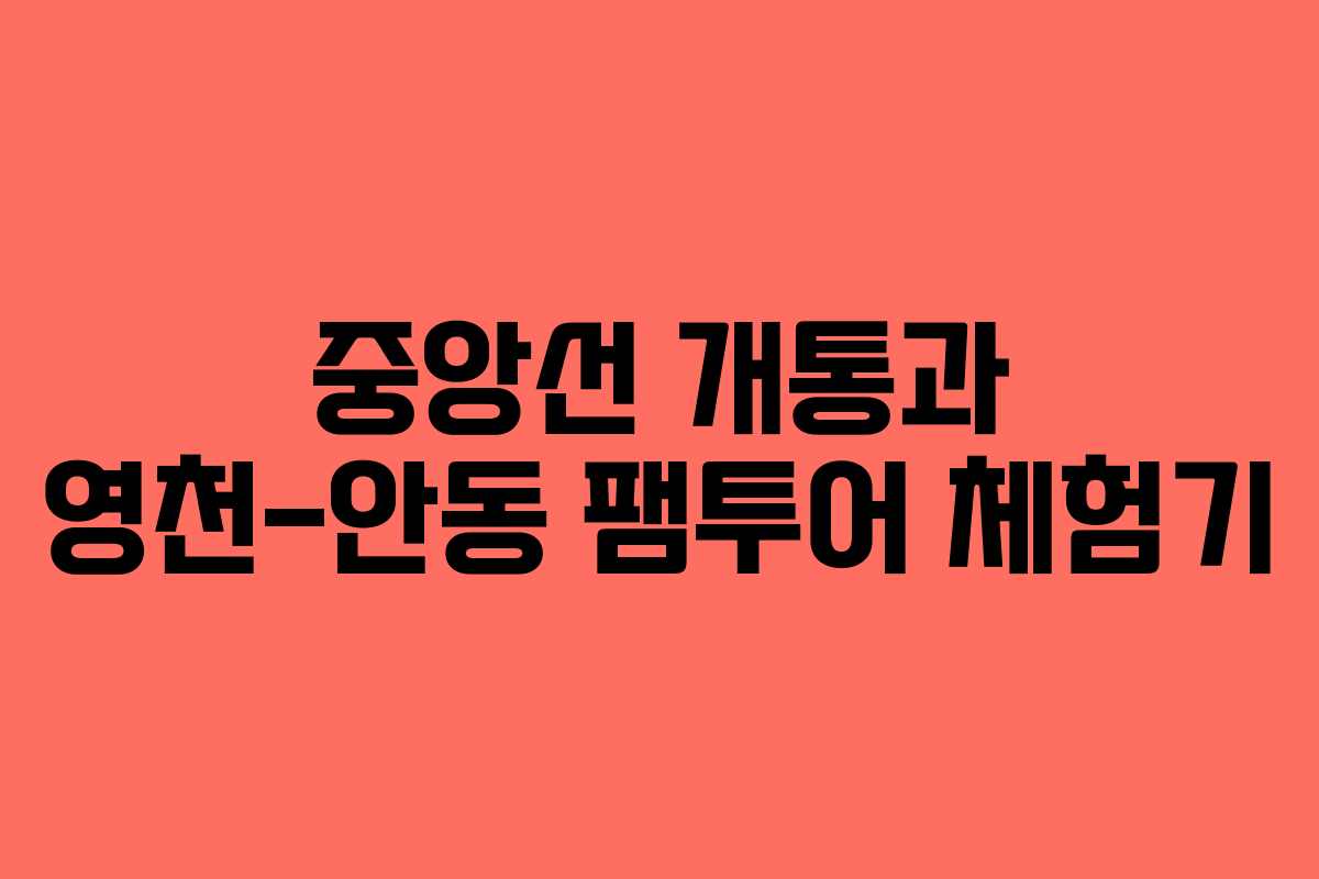 중앙선 개통과 영천-안동 팸투어 체험기