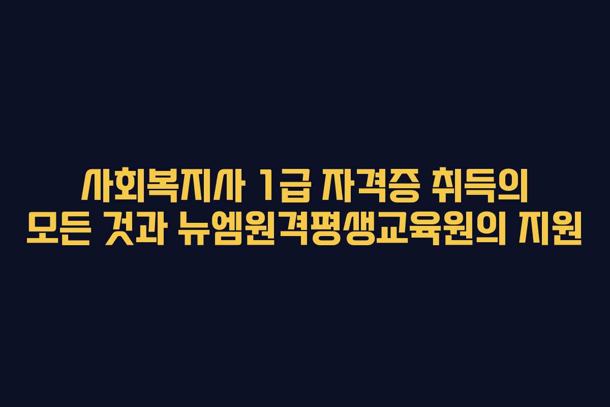 사회복지사 1급 자격증 취득의 모든 것과 뉴엠원격평생교육원의 지원