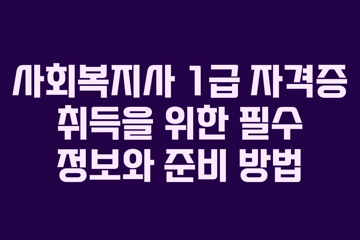 사회복지사 1급 자격증 취득을 위한 필수 정보와 준비 방법