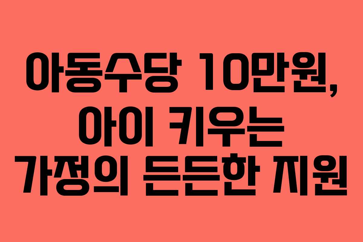 아동수당 10만원, 아이 키우는 가정의 든든한 지원