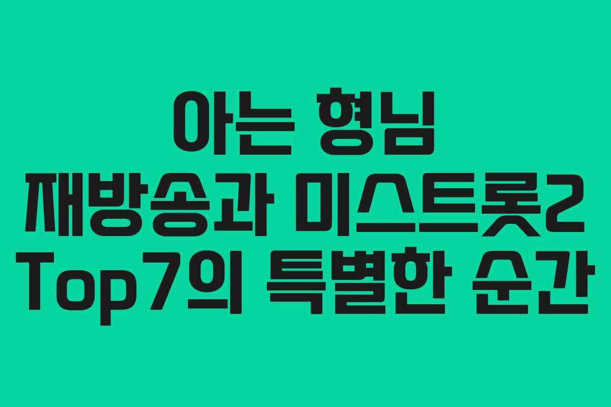 아는 형님 재방송과 미스트롯2 Top7의 특별한 순간